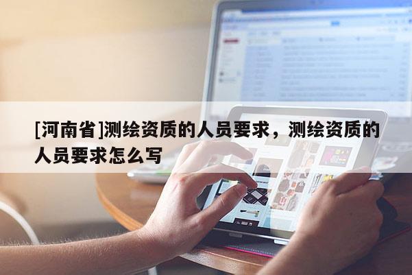 [河南省]測繪資質的人員要求，測繪資質的人員要求怎么寫