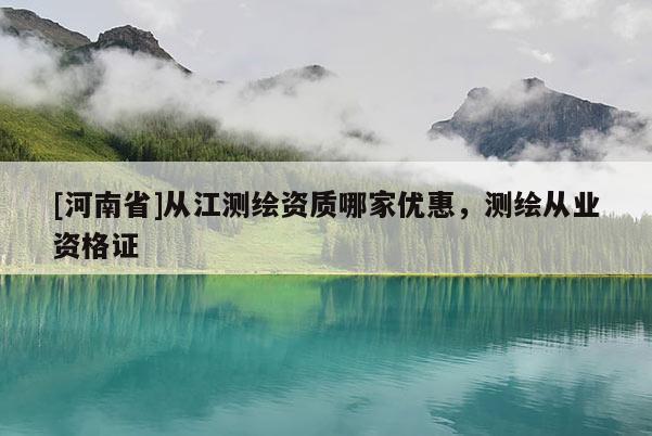 [河南省]從江測繪資質哪家優惠，測繪從業資格證