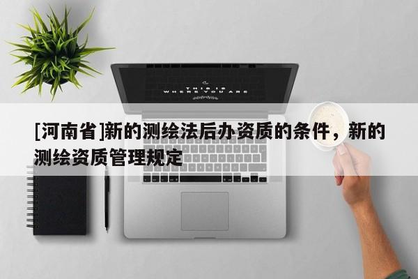 [河南省]新的測繪法后辦資質的條件，新的測繪資質管理規定