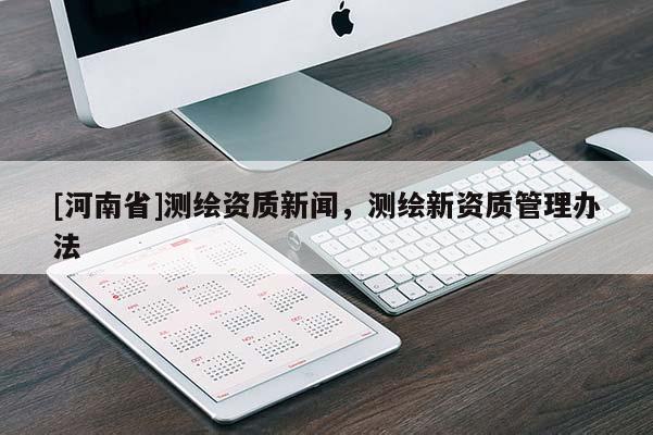 [河南省]測繪資質(zhì)新聞，測繪新資質(zhì)管理辦法