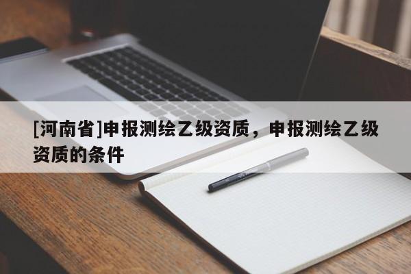[河南省]申報測繪乙級資質(zhì)，申報測繪乙級資質(zhì)的條件
