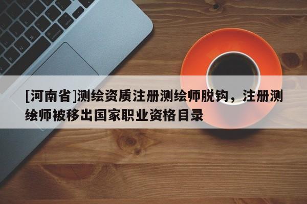 [河南省]測繪資質注冊測繪師脫鉤，注冊測繪師被移出國家職業資格目錄