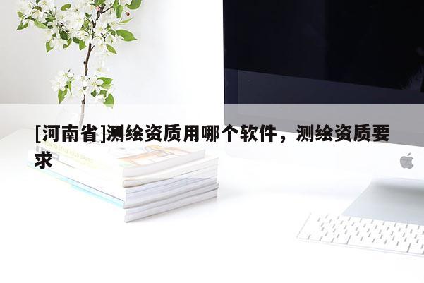 [河南省]測繪資質用哪個軟件，測繪資質要求