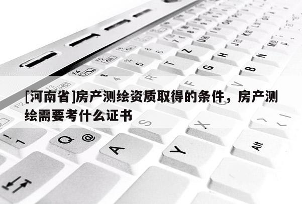 [河南省]房產測繪資質取得的條件，房產測繪需要考什么證書