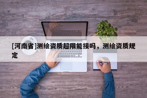 [河南省]測繪資質超限能接嗎，測繪資質規定