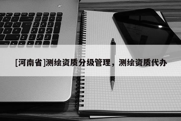 [河南省]測繪資質分級管理，測繪資質代辦