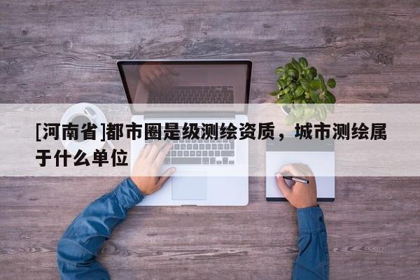 [河南省]都市圈是級測繪資質，城市測繪屬于什么單位