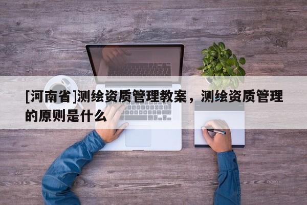 [河南省]測繪資質管理教案，測繪資質管理的原則是什么