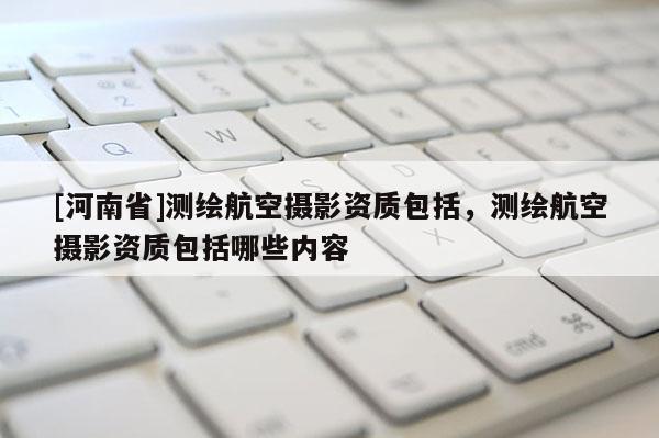 [河南省]測繪航空攝影資質包括，測繪航空攝影資質包括哪些內容
