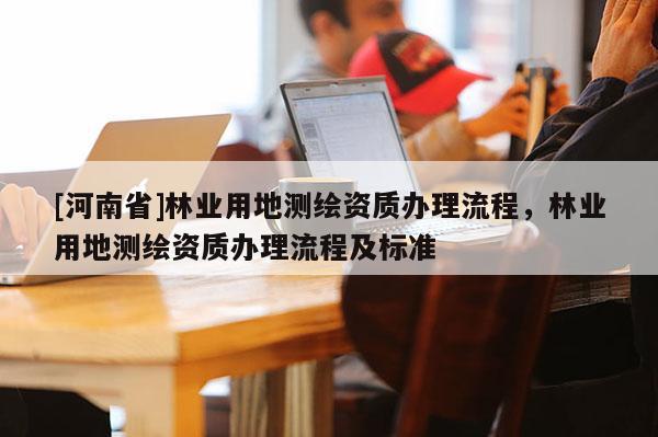 [河南省]林業用地測繪資質辦理流程，林業用地測繪資質辦理流程及標準