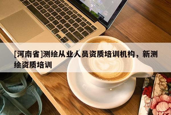 [河南省]測繪從業(yè)人員資質(zhì)培訓(xùn)機構(gòu)，新測繪資質(zhì)培訓(xùn)