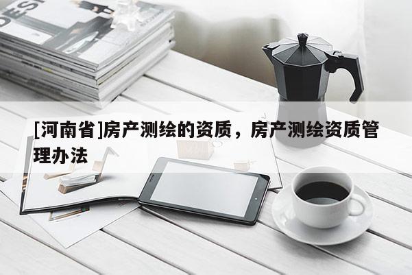 [河南省]房產測繪的資質，房產測繪資質管理辦法