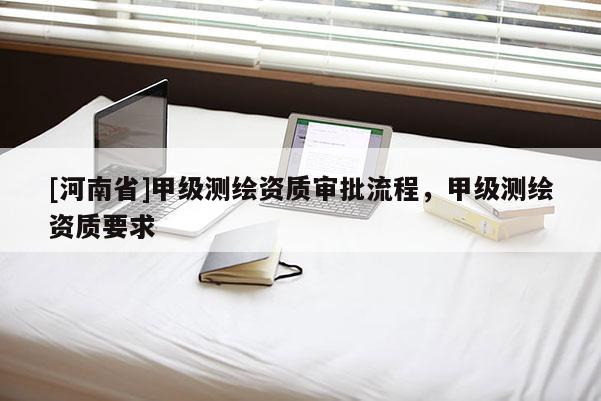 [河南省]甲級測繪資質審批流程，甲級測繪資質要求