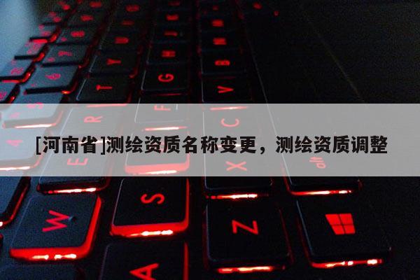 [河南省]測繪資質名稱變更，測繪資質調整