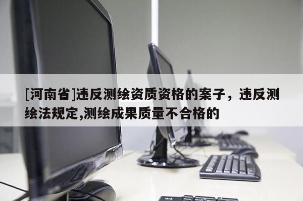 [河南省]違反測(cè)繪資質(zhì)資格的案子，違反測(cè)繪法規(guī)定,測(cè)繪成果質(zhì)量不合格的
