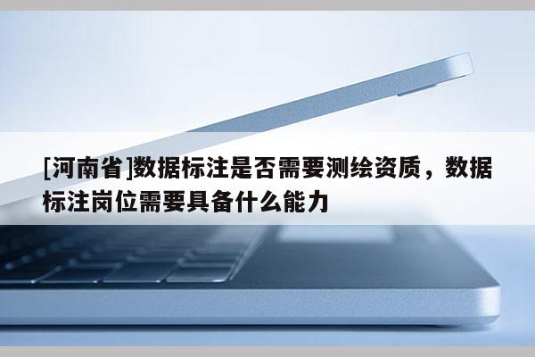 [河南省]數據標注是否需要測繪資質，數據標注崗位需要具備什么能力