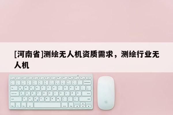 [河南省]測繪無人機資質(zhì)需求，測繪行業(yè)無人機