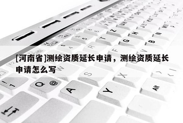 [河南省]測繪資質延長申請，測繪資質延長申請怎么寫