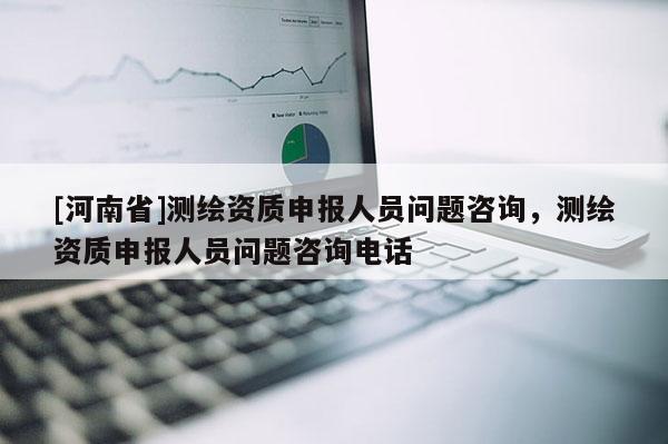 [河南省]測繪資質申報人員問題咨詢，測繪資質申報人員問題咨詢 *** 