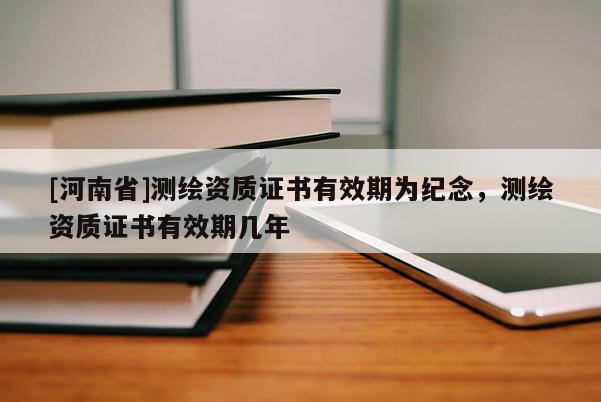 [河南省]測繪資質證書有效期為紀念，測繪資質證書有效期幾年