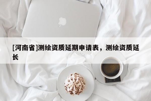 [河南省]測繪資質延期申請表，測繪資質延長