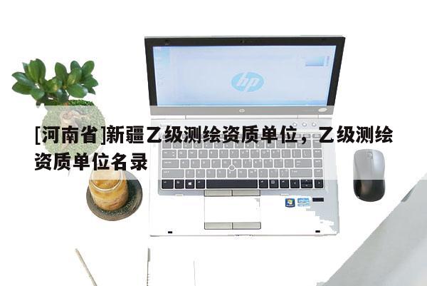 [河南省]新疆乙級(jí)測(cè)繪資質(zhì)單位，乙級(jí)測(cè)繪資質(zhì)單位名錄