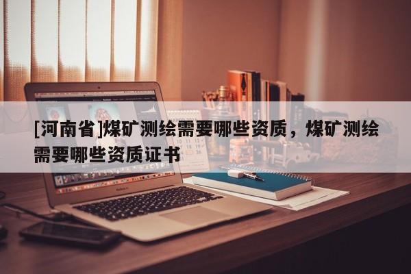 [河南省]煤礦測繪需要哪些資質，煤礦測繪需要哪些資質證書