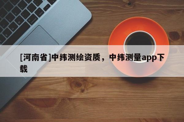 [河南省]中緯測繪資質(zhì)，中緯測量app下載