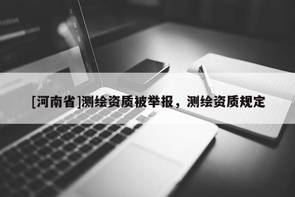 [河南省]測繪資質被舉報，測繪資質規定