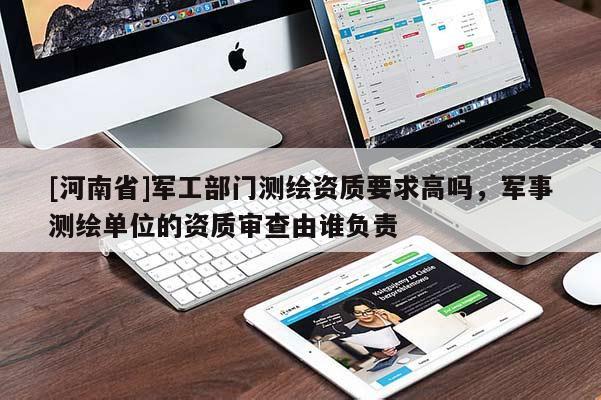 [河南省]軍工部門測繪資質要求高嗎，軍事測繪單位的資質審查由誰負責
