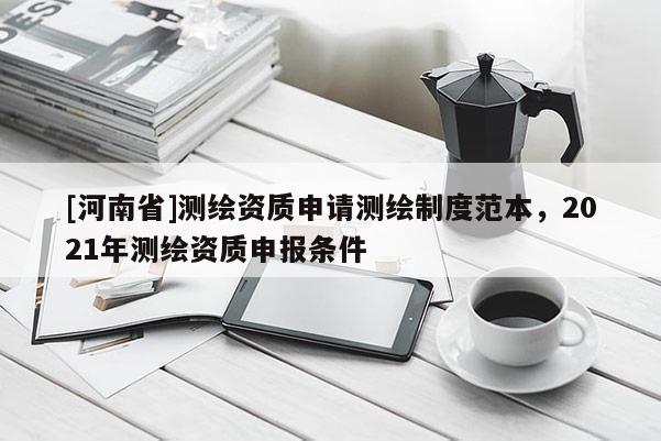[河南省]測(cè)繪資質(zhì)申請(qǐng)測(cè)繪制度范本，2021年測(cè)繪資質(zhì)申報(bào)條件