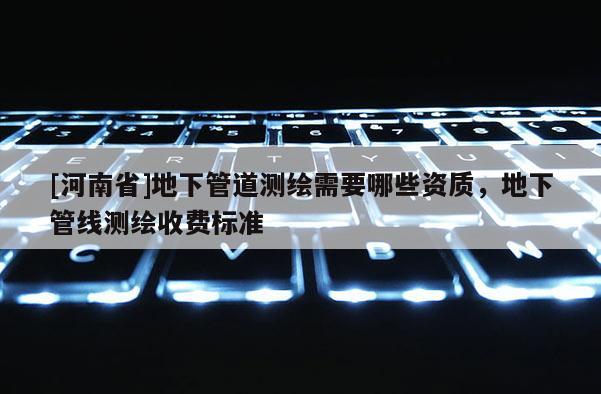[河南省]地下管道測繪需要哪些資質，地下管線測繪收費標準