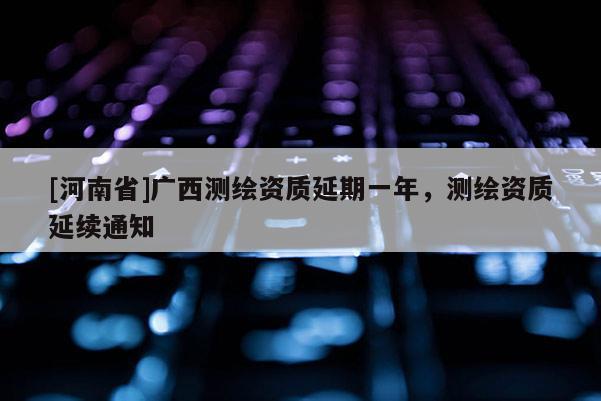 [河南省]廣西測繪資質延期一年，測繪資質延續通知