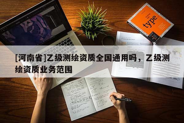 [河南省]乙級測繪資質(zhì)全國通用嗎，乙級測繪資質(zhì)業(yè)務(wù)范圍
