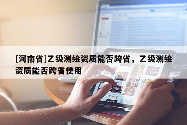 [河南省]乙級測繪資質能否跨省，乙級測繪資質能否跨省使用