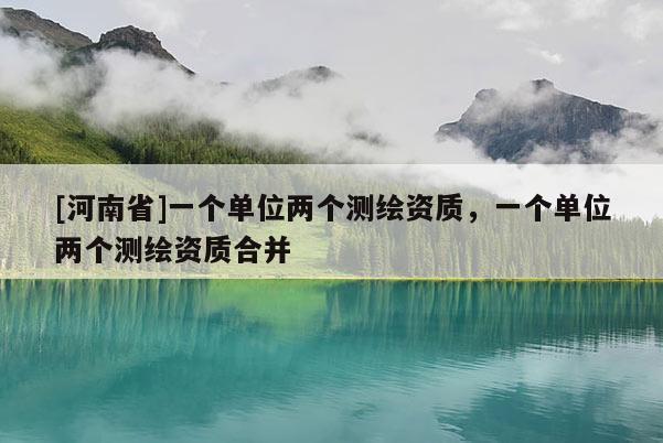 [河南省]一個(gè)單位兩個(gè)測(cè)繪資質(zhì)，一個(gè)單位兩個(gè)測(cè)繪資質(zhì)合并