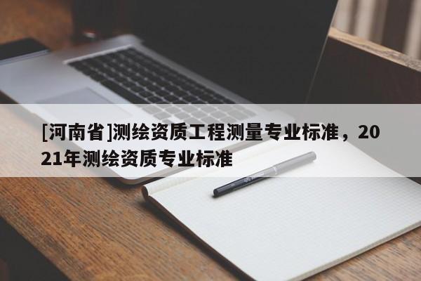 [河南省]測繪資質工程測量專業標準，2021年測繪資質專業標準