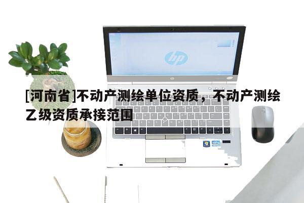 [河南省]不動產測繪單位資質，不動產測繪乙級資質承接范圍