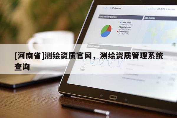 [河南省]測繪資質官網，測繪資質管理系統查詢