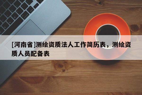 [河南省]測(cè)繪資質(zhì)法人工作簡(jiǎn)歷表，測(cè)繪資質(zhì)人員配備表