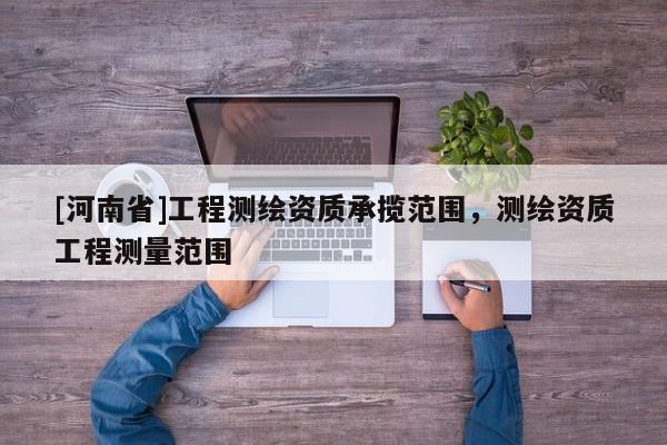 [河南省]工程測繪資質承攬范圍，測繪資質工程測量范圍