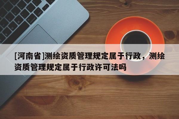 [河南省]測繪資質管理規定屬于行政，測繪資質管理規定屬于行政許可法嗎