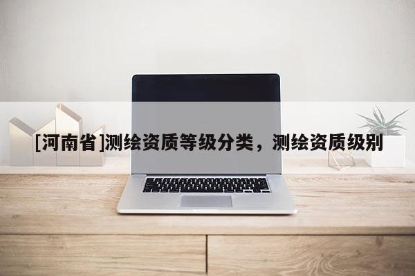 [河南省]測繪資質(zhì)等級分類，測繪資質(zhì)級別