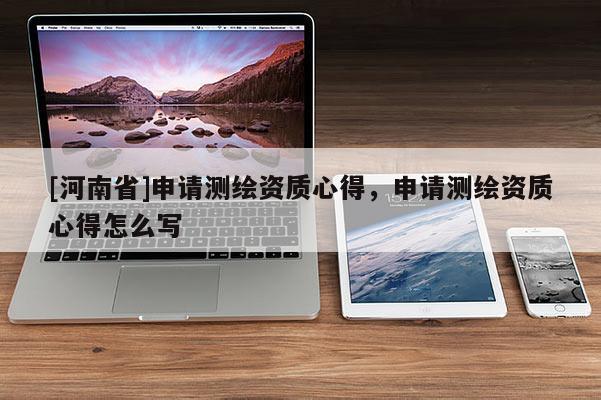 [河南省]申請測繪資質(zhì)心得，申請測繪資質(zhì)心得怎么寫