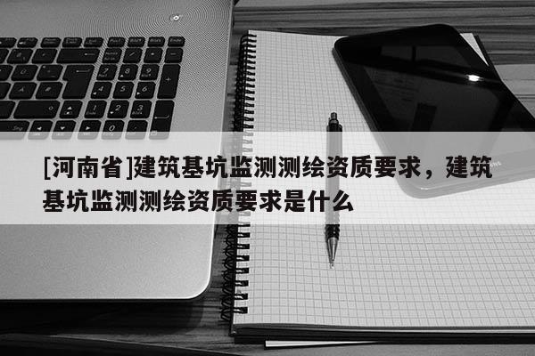 [河南省]建筑基坑監(jiān)測測繪資質(zhì)要求，建筑基坑監(jiān)測測繪資質(zhì)要求是什么