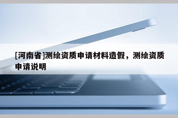 [河南省]測繪資質申請材料造假，測繪資質申請說明