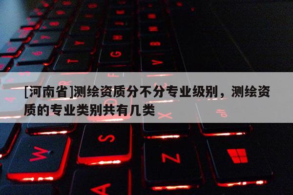 [河南省]測(cè)繪資質(zhì)分不分專業(yè)級(jí)別，測(cè)繪資質(zhì)的專業(yè)類別共有幾類