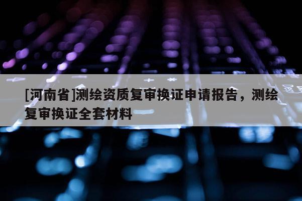 [河南省]測繪資質(zhì)復(fù)審換證申請報(bào)告，測繪復(fù)審換證 *** 材料
