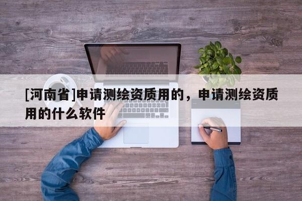 [河南省]申請測繪資質用的，申請測繪資質用的什么軟件