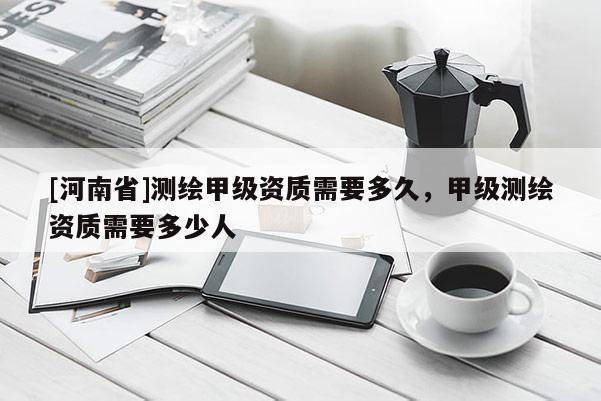 [河南省]測繪甲級資質需要多久，甲級測繪資質需要多少人